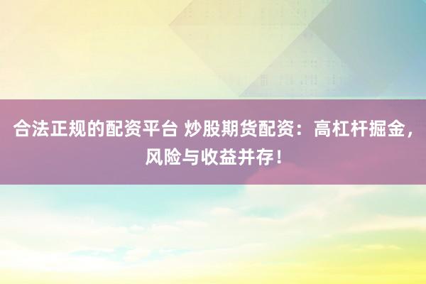 合法正规的配资平台 炒股期货配资：高杠杆掘金，风险与收益并存！