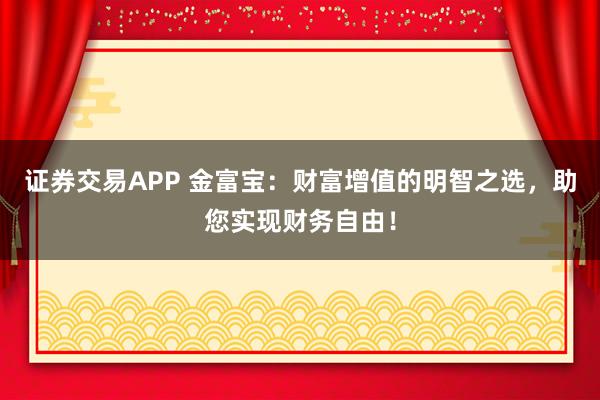 证券交易APP 金富宝：财富增值的明智之选，助您实现财务自由！