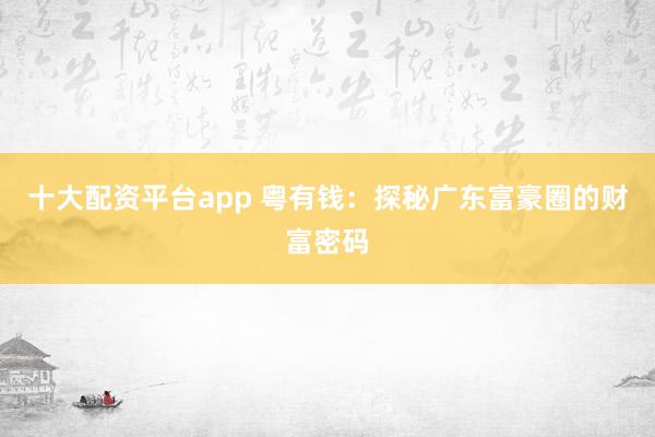 十大配资平台app 粤有钱：探秘广东富豪圈的财富密码