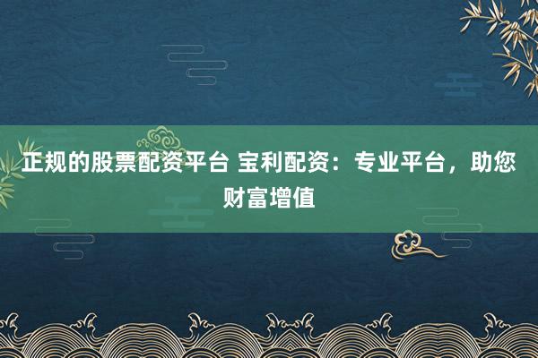 正规的股票配资平台 宝利配资：专业平台，助您财富增值