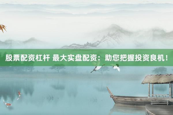 股票配资杠杆 最大实盘配资：助您把握投资良机！