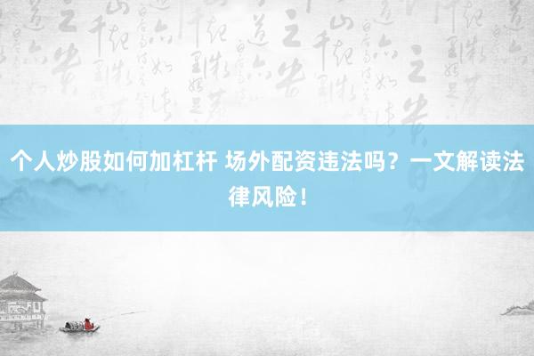 个人炒股如何加杠杆 场外配资违法吗？一文解读法律风险！