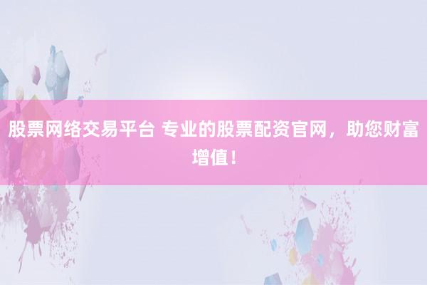 股票网络交易平台 专业的股票配资官网，助您财富增值！