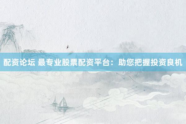 配资论坛 最专业股票配资平台：助您把握投资良机