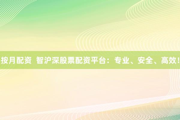 按月配资  智沪深股票配资平台：专业、安全、高效！