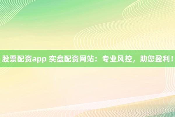 股票配资app 实盘配资网站：专业风控，助您盈利！