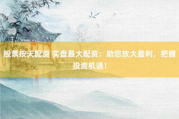 股票按天配资 实盘最大配资：助您放大盈利，把握投资机遇！