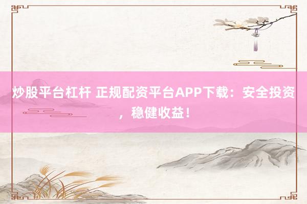 炒股平台杠杆 正规配资平台APP下载：安全投资，稳健收益！