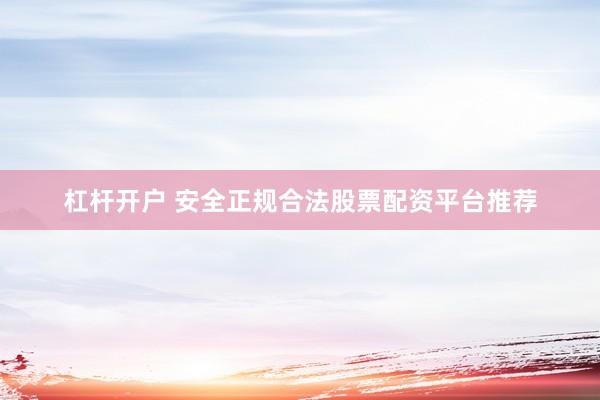 杠杆开户 安全正规合法股票配资平台推荐