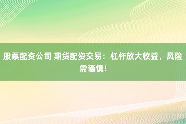 股票配资公司 期货配资交易：杠杆放大收益，风险需谨慎！