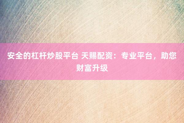 安全的杠杆炒股平台 天赐配资：专业平台，助您财富升级
