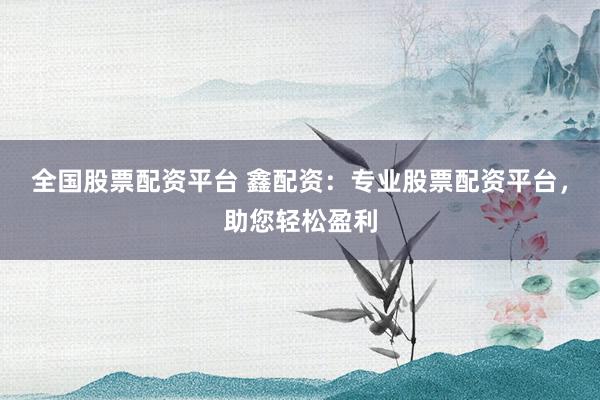 全国股票配资平台 鑫配资：专业股票配资平台，助您轻松盈利