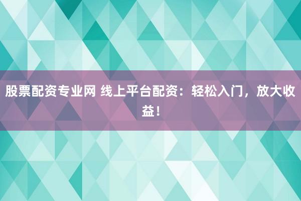 股票配资专业网 线上平台配资：轻松入门，放大收益！