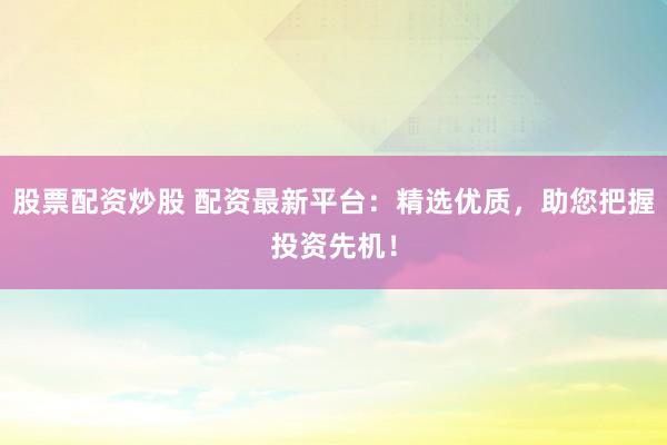 股票配资炒股 配资最新平台：精选优质，助您把握投资先机！