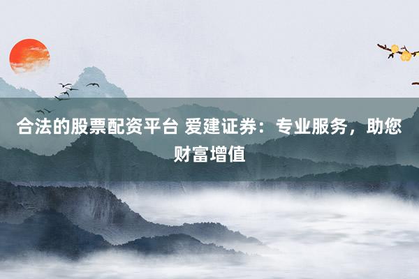 合法的股票配资平台 爱建证券：专业服务，助您财富增值