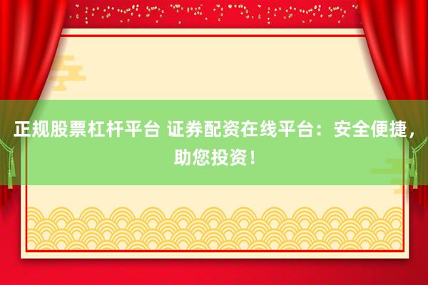 正规股票杠杆平台 证券配资在线平台：安全便捷，助您投资！