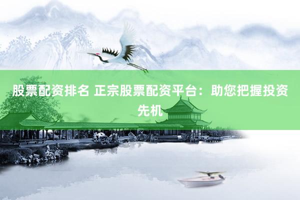 股票配资排名 正宗股票配资平台：助您把握投资先机