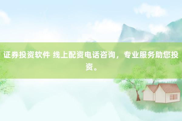 证券投资软件 线上配资电话咨询，专业服务助您投资。