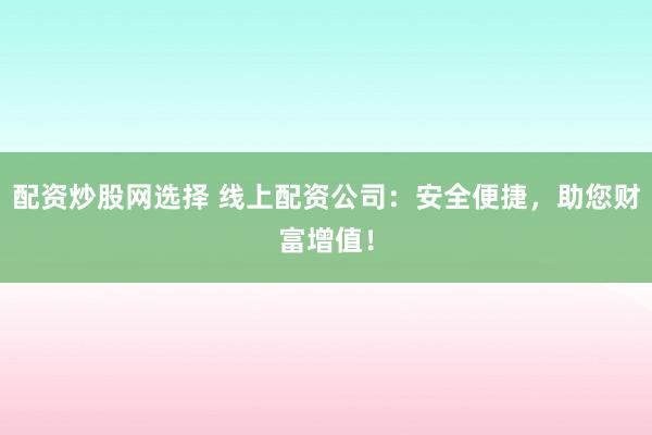 配资炒股网选择 线上配资公司：安全便捷，助您财富增值！