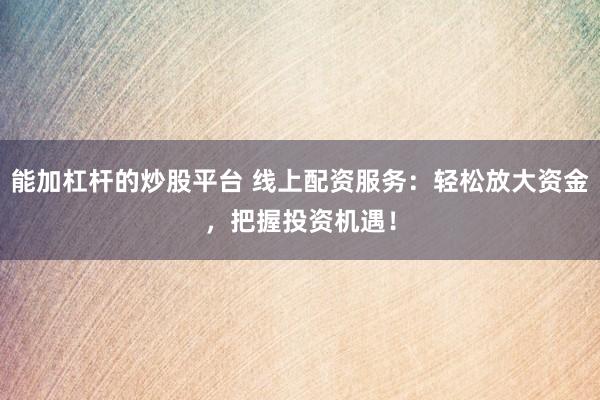 能加杠杆的炒股平台 线上配资服务：轻松放大资金，把握投资机遇！