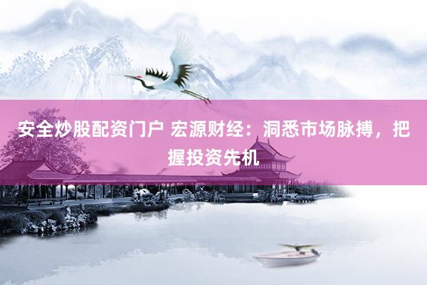 安全炒股配资门户 宏源财经：洞悉市场脉搏，把握投资先机