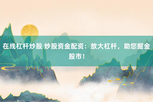 在线杠杆炒股 炒股资金配资：放大杠杆，助您掘金股市！