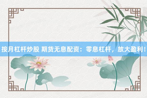 按月杠杆炒股 期货无息配资：零息杠杆，放大盈利！