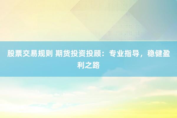 股票交易规则 期货投资投顾：专业指导，稳健盈利之路
