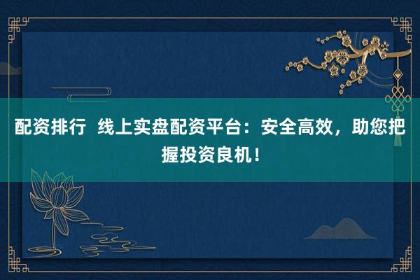 配资排行  线上实盘配资平台：安全高效，助您把握投资良机！