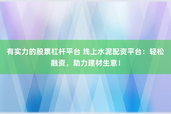 有实力的股票杠杆平台 线上水泥配资平台：轻松融资，助力建材生意！