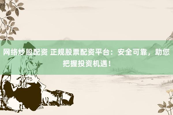 网络炒股配资 正规股票配资平台：安全可靠，助您把握投资机遇！
