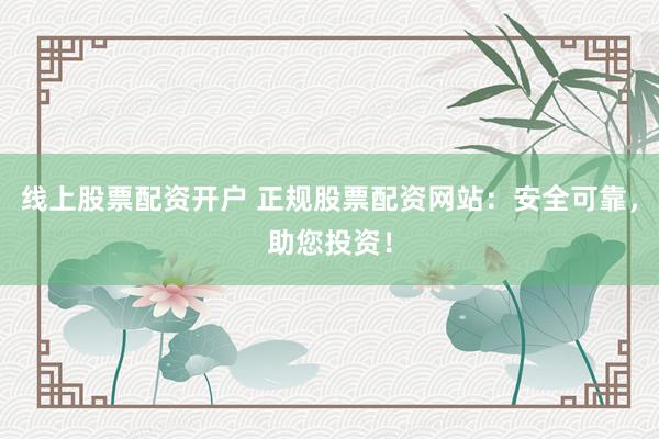 线上股票配资开户 正规股票配资网站：安全可靠，助您投资！