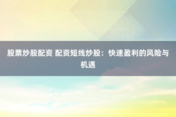 股票炒股配资 配资短线炒股：快速盈利的风险与机遇