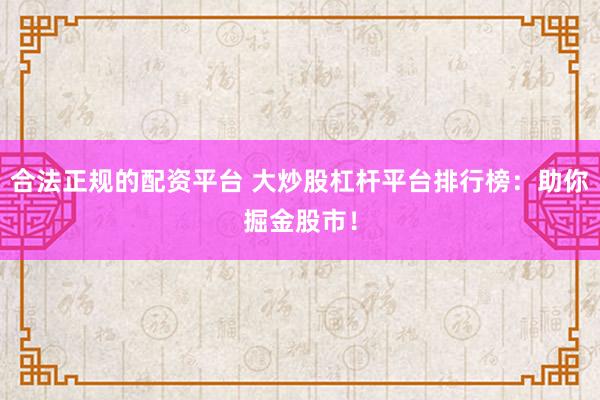 合法正规的配资平台 大炒股杠杆平台排行榜：助你掘金股市！