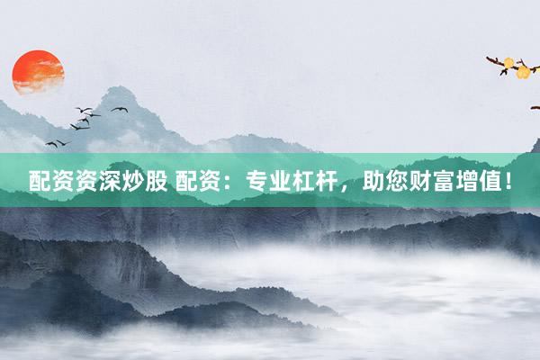 配资资深炒股 配资：专业杠杆，助您财富增值！