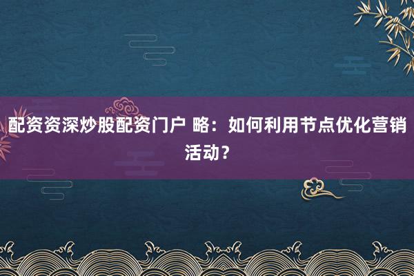 配资资深炒股配资门户 略：如何利用节点优化营销活动？