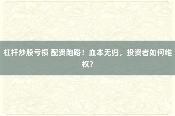杠杆炒股亏损 配资跑路！血本无归，投资者如何维权？
