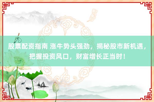 股票配资指南 涨牛势头强劲，揭秘股市新机遇，把握投资风口，财富增长正当时！