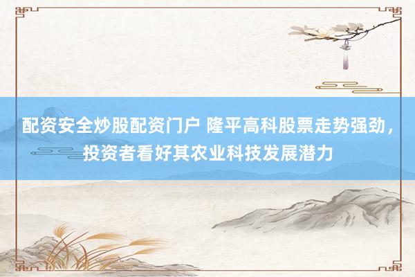 配资安全炒股配资门户 隆平高科股票走势强劲，投资者看好其农业科技发展潜力