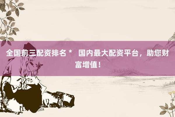 全国前三配资排名 *   国内最大配资平台，助您财富增值！
