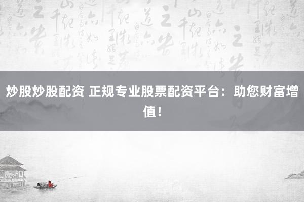 炒股炒股配资 正规专业股票配资平台：助您财富增值！