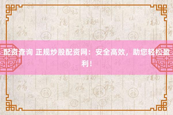 配资查询 正规炒股配资网：安全高效，助您轻松盈利！