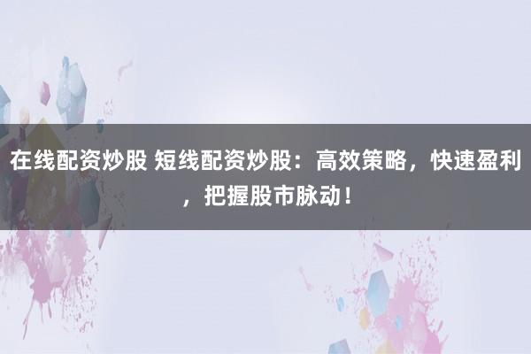 在线配资炒股 短线配资炒股：高效策略，快速盈利，把握股市脉动！