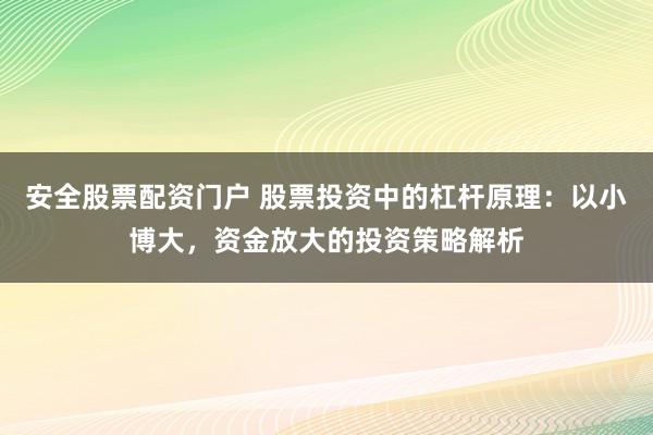安全股票配资门户 股票投资中的杠杆原理：以小博大，资金放大的投资策略解析