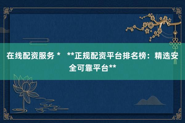在线配资服务 *   **正规配资平台排名榜：精选安全可靠平台**