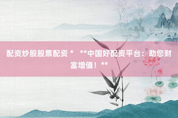 配资炒股股票配资 *   **中国好配资平台：助您财富增值！**
