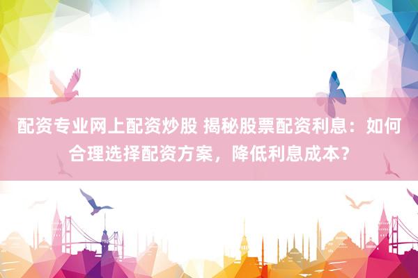 配资专业网上配资炒股 揭秘股票配资利息：如何合理选择配资方案，降低利息成本？