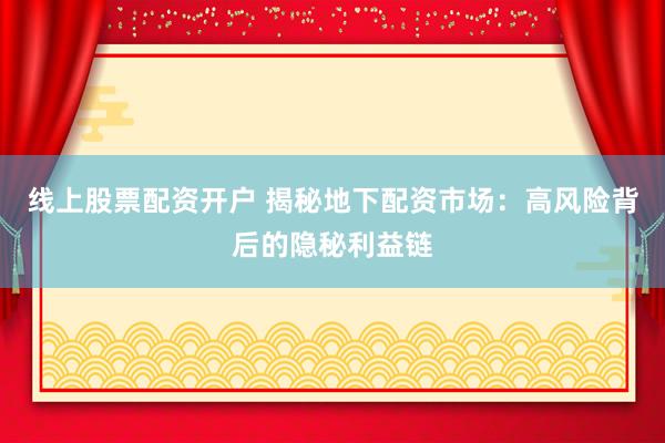 线上股票配资开户 揭秘地下配资市场：高风险背后的隐秘利益链