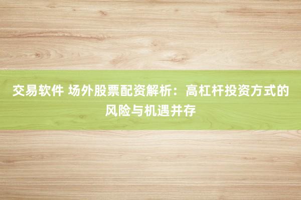 交易软件 场外股票配资解析：高杠杆投资方式的风险与机遇并存