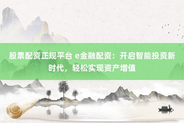 股票配资正规平台 e金融配资：开启智能投资新时代，轻松实现资产增值